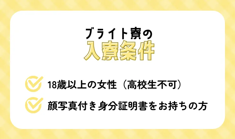 ブライト寮の入寮条件 ✔・18歳以上の女性(高校生不可) ・顔写真付き身分証明書をお持ちの方
