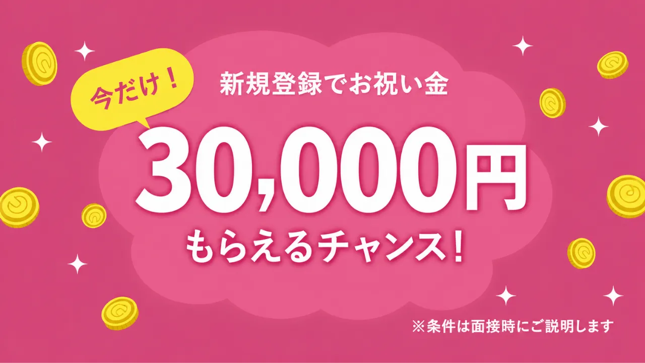 新規登録でお祝い金 今だけ30,000円もらえるチャンス! ※条件は面接時にご説明します